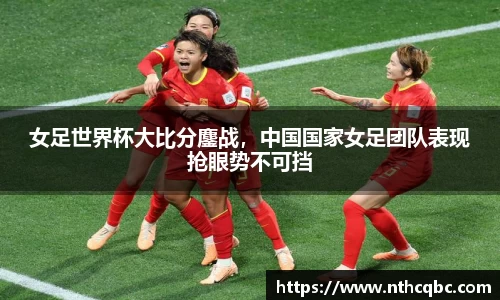 女足世界杯大比分鏖战，中国国家女足团队表现抢眼势不可挡