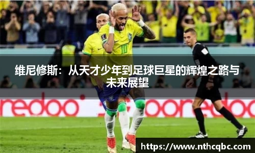 维尼修斯：从天才少年到足球巨星的辉煌之路与未来展望